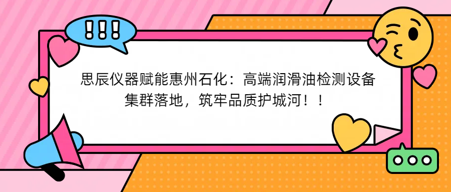 思辰儀器賦能惠州石化：高端潤滑油檢測設備集群落地，筑牢品質護城河！